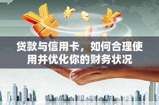 怀柔贷款与信用卡，如何合理使用并优化你的财务状况