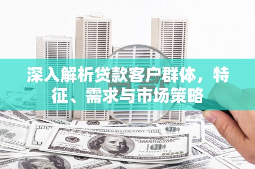 怀柔深入解析贷款客户群体，特征、需求与市场策略