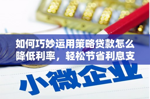 怀柔如何巧妙运用策略贷款怎么降低利率，轻松节省利息支出