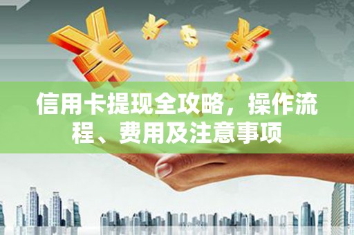 怀柔信用卡提现全攻略，操作流程、费用及注意事项