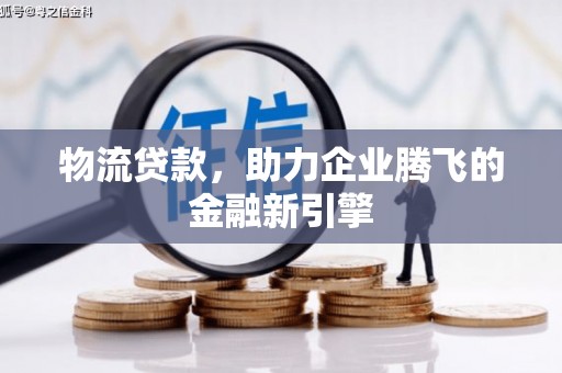 怀柔物流贷款，助力企业腾飞的金融新引擎