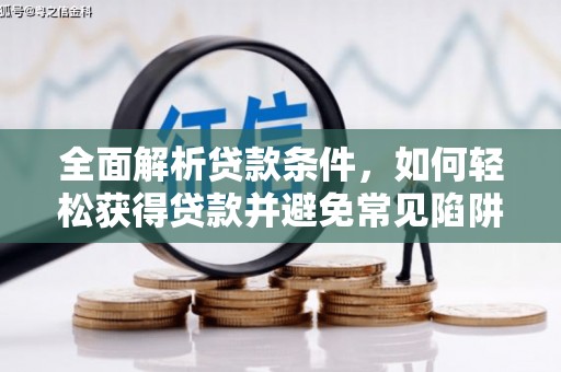 怀柔全面解析贷款条件，如何轻松获得贷款并避免常见陷阱