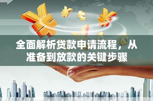 怀柔全面解析贷款申请流程，从准备到放款的关键步骤
