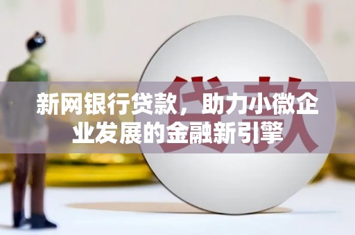 怀柔新网银行贷款，助力小微企业发展的金融新引擎