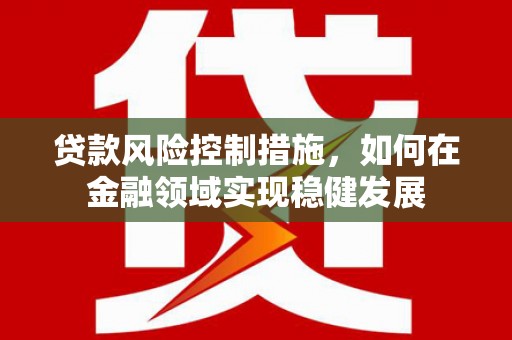 怀柔贷款风险控制措施，如何在金融领域实现稳健发展