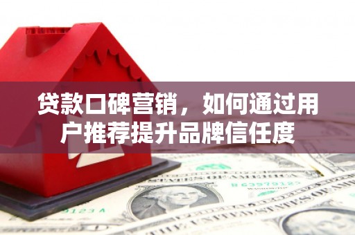 怀柔贷款口碑营销，如何通过用户推荐提升品牌信任度