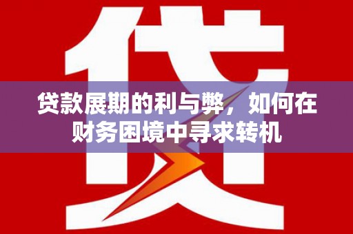怀柔贷款展期的利与弊，如何在财务困境中寻求转机