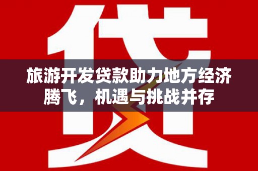 怀柔旅游开发贷款助力地方经济腾飞，机遇与挑战并存
