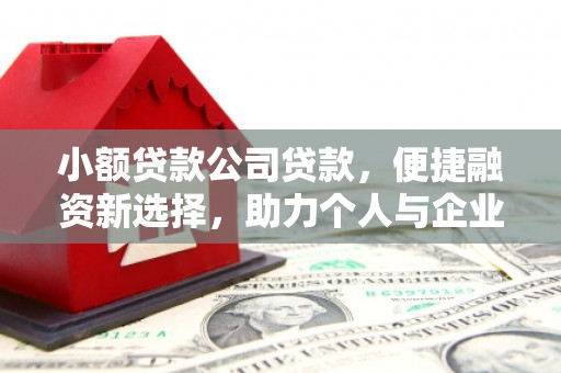 怀柔小额贷款公司贷款，便捷融资新选择，助力个人与企业成长