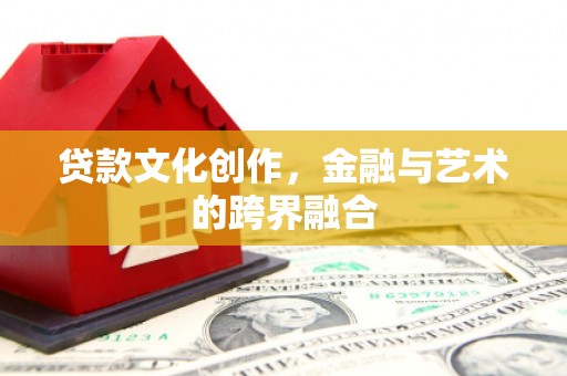 怀柔贷款文化创作，金融与艺术的跨界融合