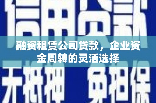 怀柔融资租赁公司贷款，企业资金周转的灵活选择