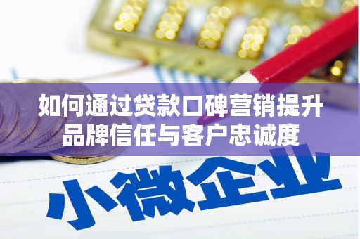 怀柔如何通过贷款口碑营销提升品牌信任与客户忠诚度
