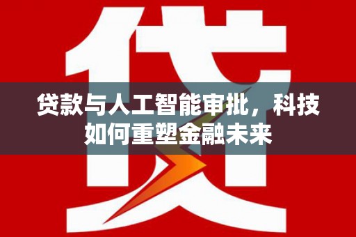 怀柔贷款与人工智能审批，科技如何重塑金融未来