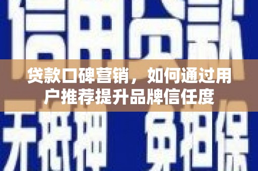 怀柔贷款口碑营销，如何通过用户推荐提升品牌信任度