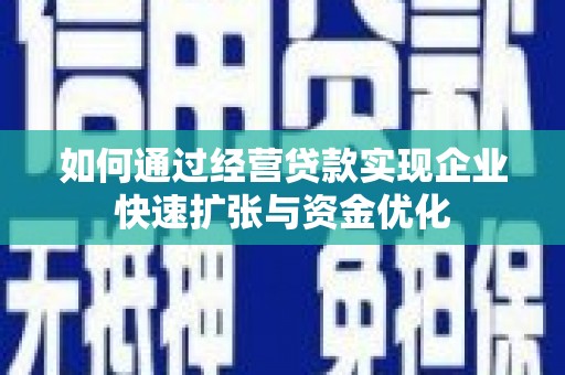 怀柔如何通过经营贷款实现企业快速扩张与资金优化