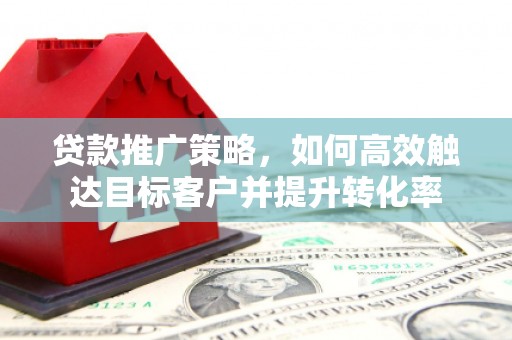 怀柔贷款推广策略，如何高效触达目标客户并提升转化率