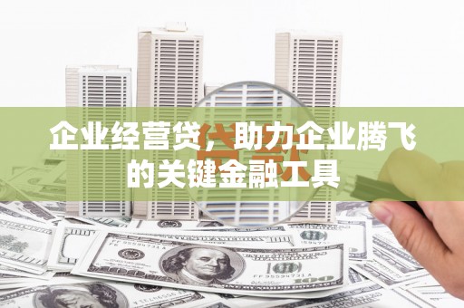 怀柔企业经营贷，助力企业腾飞的关键金融工具