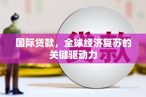 怀柔国际贷款，全球经济复苏的关键驱动力