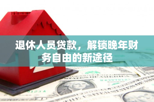 怀柔退休人员贷款，解锁晚年财务自由的新途径