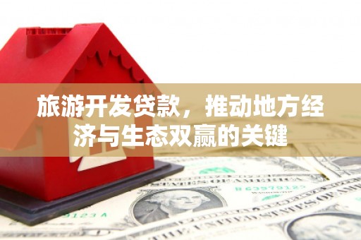 怀柔旅游开发贷款，推动地方经济与生态双赢的关键