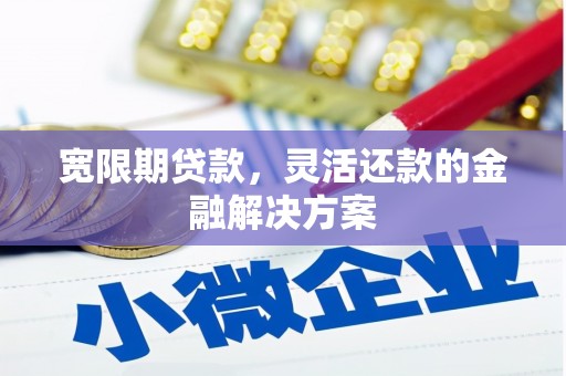 怀柔宽限期贷款，灵活还款的金融解决方案