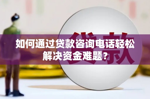 怀柔如何通过贷款咨询电话轻松解决资金难题？