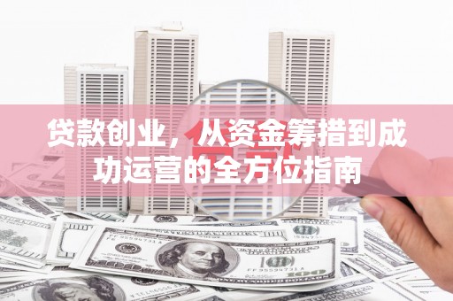 怀柔贷款创业，从资金筹措到成功运营的全方位指南