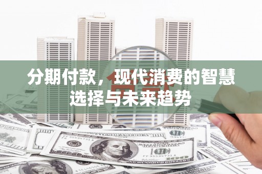 怀柔分期付款，现代消费的智慧选择与未来趋势