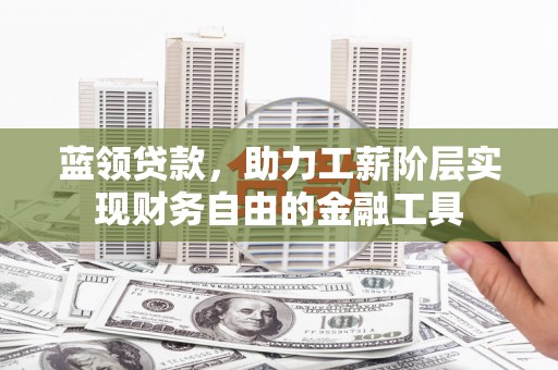 怀柔蓝领贷款，助力工薪阶层实现财务自由的金融工具