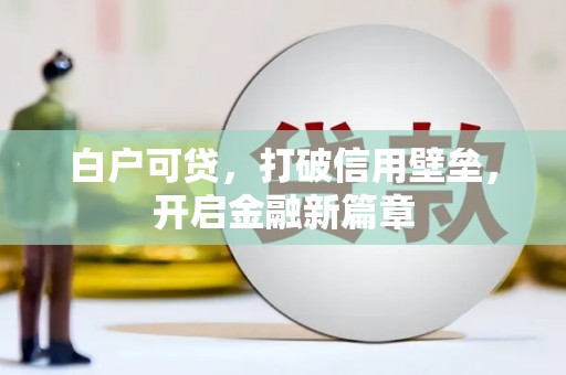 怀柔白户可贷，打破信用壁垒，开启金融新篇章