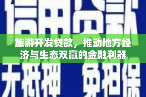 怀柔旅游开发贷款，推动地方经济与生态双赢的金融利器