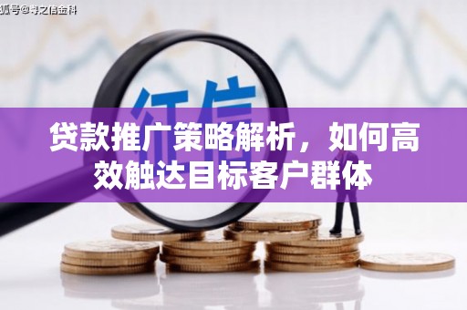 怀柔贷款推广策略解析，如何高效触达目标客户群体