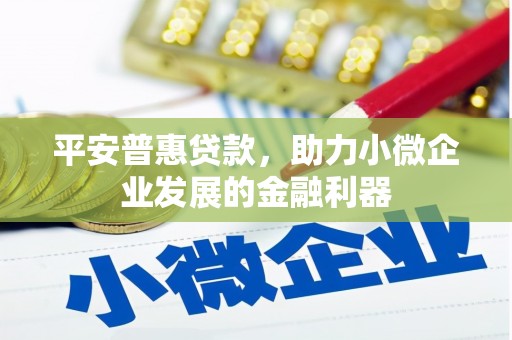 怀柔平安普惠贷款，助力小微企业发展的金融利器