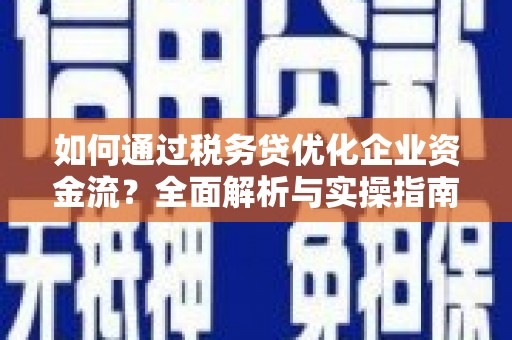 怀柔如何通过税务贷优化企业资金流？全面解析与实操指南