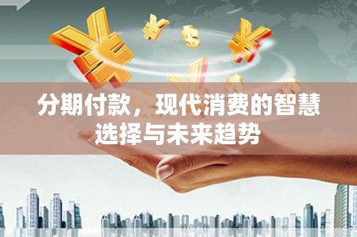 怀柔分期付款，现代消费的智慧选择与未来趋势