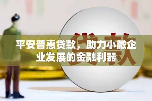 怀柔平安普惠贷款，助力小微企业发展的金融利器