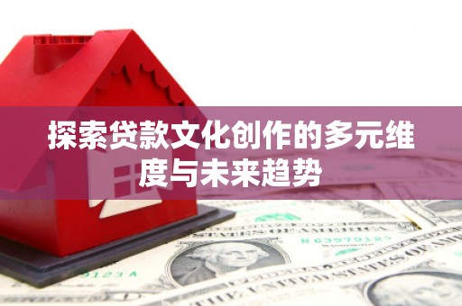 怀柔探索贷款文化创作的多元维度与未来趋势
