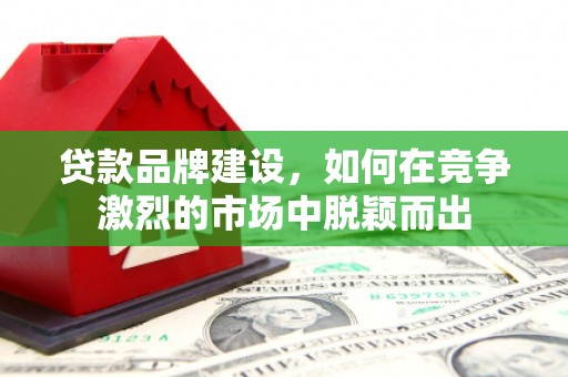 怀柔贷款品牌建设，如何在竞争激烈的市场中脱颖而出