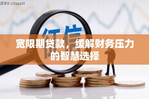 怀柔宽限期贷款，缓解财务压力的智慧选择