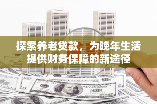 怀柔探索养老贷款，为晚年生活提供财务保障的新途径