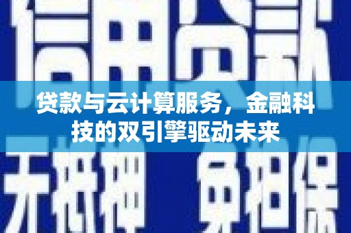 怀柔贷款与云计算服务，金融科技的双引擎驱动未来