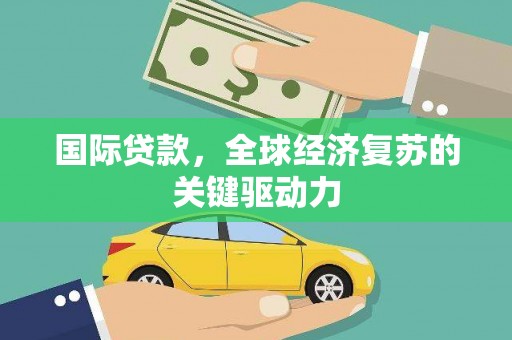 怀柔国际贷款，全球经济复苏的关键驱动力