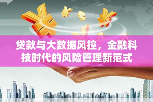 怀柔贷款与大数据风控，金融科技时代的风险管理新范式