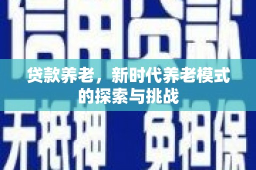 怀柔贷款养老，新时代养老模式的探索与挑战