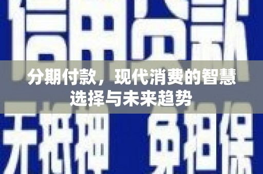 怀柔分期付款，现代消费的智慧选择与未来趋势