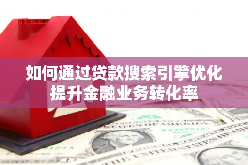 怀柔如何通过贷款搜索引擎优化提升金融业务转化率