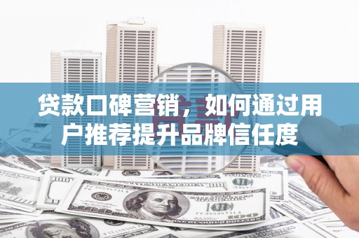 怀柔贷款口碑营销，如何通过用户推荐提升品牌信任度