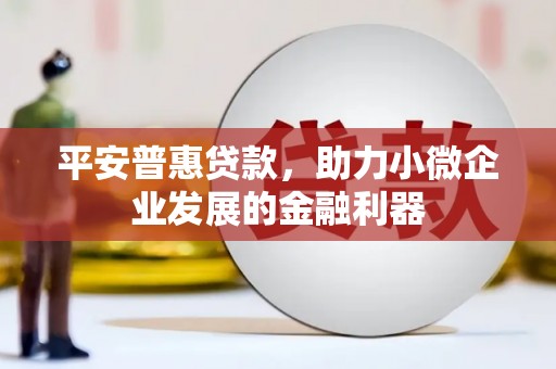 怀柔平安普惠贷款，助力小微企业发展的金融利器