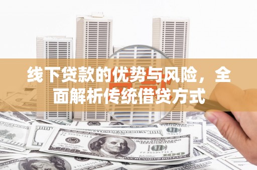 怀柔线下贷款的优势与风险，全面解析传统借贷方式