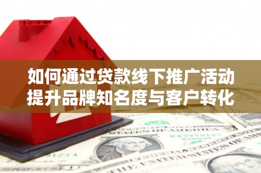 怀柔如何通过贷款线下推广活动提升品牌知名度与客户转化率